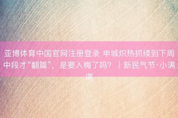 亚博体育中国官网注册登录 申城炽热抓续到下周中段才“翻篇”，是要入梅了吗？｜新民气节·小满