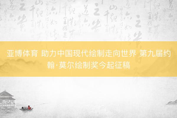 亚博体育 助力中国现代绘制走向世界 第九届约翰·莫尔绘制奖今起征稿