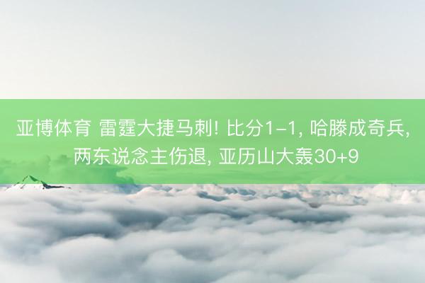 亚博体育 雷霆大捷马刺! 比分1-1， 哈滕成奇兵， 两东说念主伤退， 亚历山大轰30+9