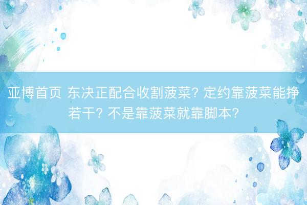 亚博首页 东决正配合收割菠菜? 定约靠菠菜能挣若干? 不是靠菠菜就靠脚本?
