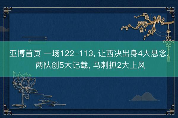 亚博首页 一场122-113, 让西决出身4大悬念, 两队创5大记载, 马刺抓2大上风