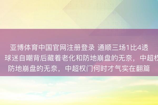 亚博体育中国官网注册登录 通顺三场1比4透彻打碎泰山强队光环，球迷自嘲背后藏着老化和防地崩盘的无奈，中超权门何时才气实在翻篇
