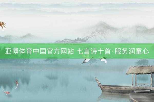 亚博体育中国官方网站 七言诗十首·服务润童心