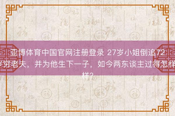 亚博体育中国官网注册登录 27岁小姐倒追72岁穷老夫,并为他生下一子,如今两东谈主过得怎样?