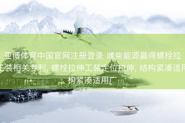 亚博体育中国官网注册登录 潍柴能源赢得螺栓拉伸工装相关专利， 螺栓拉伸工装定位拉伸， 结构紧凑适用广