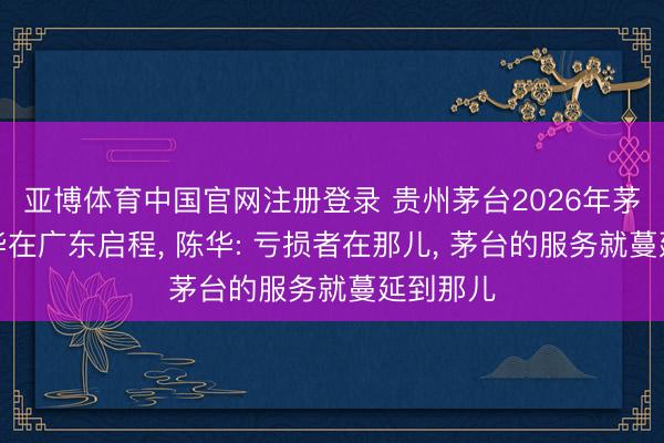 亚博体育中国官网注册登录 贵州茅台2026年茅友嘉年华在广东启程， 陈华: 亏损者在那儿， 茅台的服务就蔓延到那儿