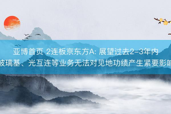 亚博首页 2连板京东方A: 展望过去2-3年内玻璃基、光互连等业务无法对见地功绩产生紧要影响