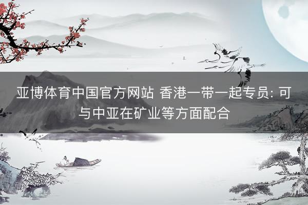亚博体育中国官方网站 香港一带一起专员: 可与中亚在矿业等方面配合