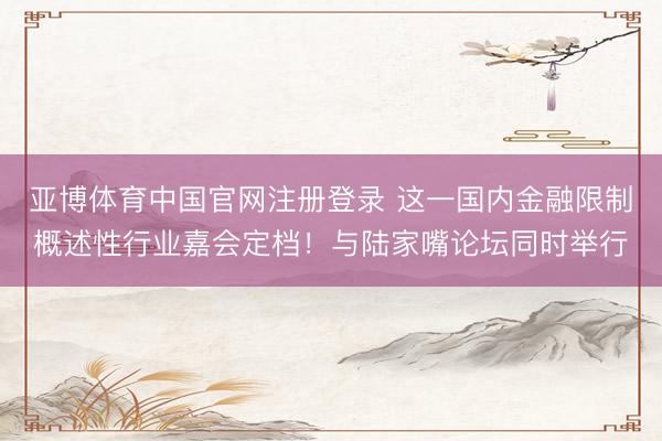 亚博体育中国官网注册登录 这一国内金融限制概述性行业嘉会定档!与陆家嘴论坛同时举行