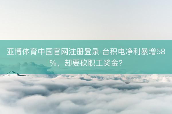 亚博体育中国官网注册登录 台积电净利暴增58%，却要砍职工奖金？