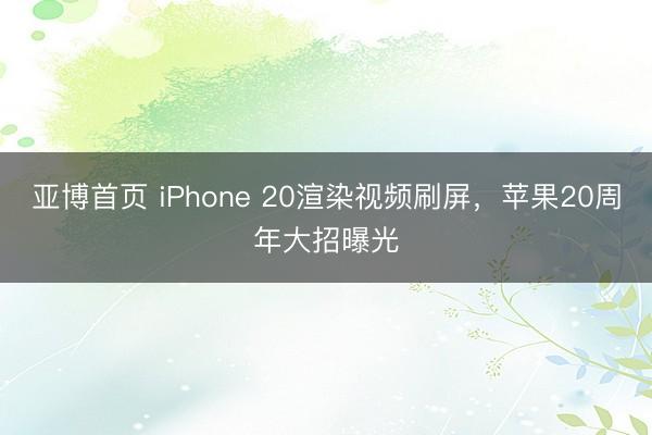 亚博首页 iPhone 20渲染视频刷屏，苹果20周年大招曝光