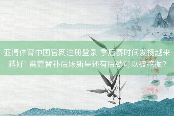 亚博体育中国官网注册登录 季后赛时间发扬越来越好! 雷霆替补后场新星还有后劲可以被挖掘?