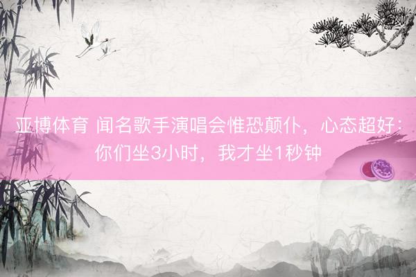 亚博体育 闻名歌手演唱会惟恐颠仆，心态超好：你们坐3小时，我才坐1秒钟