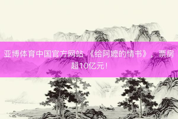 亚博体育中国官方网站 《给阿嬷的情书》，票房超10亿元！