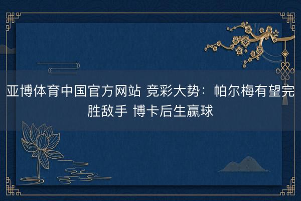 亚博体育中国官方网站 竞彩大势：帕尔梅有望完胜敌手 博卡后生赢球