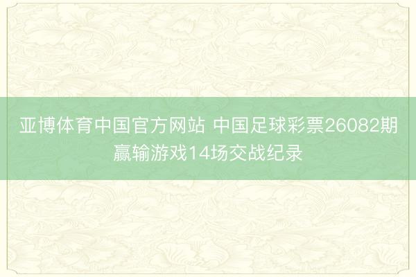 亚博体育中国官方网站 中国足球彩票26082期赢输游戏14场交战纪录