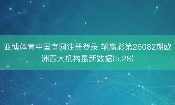 亚博体育中国官网注册登录 输赢彩第26082期欧洲四大机构最新数据(5.28)