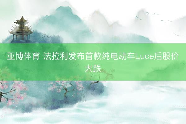 亚博体育 法拉利发布首款纯电动车Luce后股价大跌