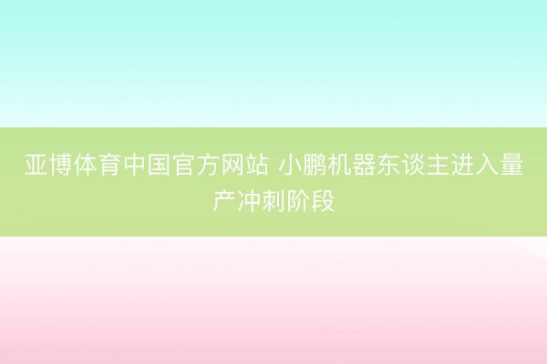 亚博体育中国官方网站 小鹏机器东谈主进入量产冲刺阶段