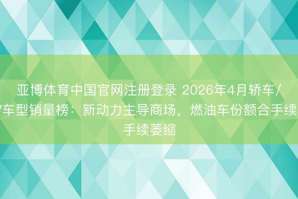 亚博体育中国官网注册登录 2026年4月轿车/SUV车型销量榜:新动力主导商场,燃油车份额合手续萎缩