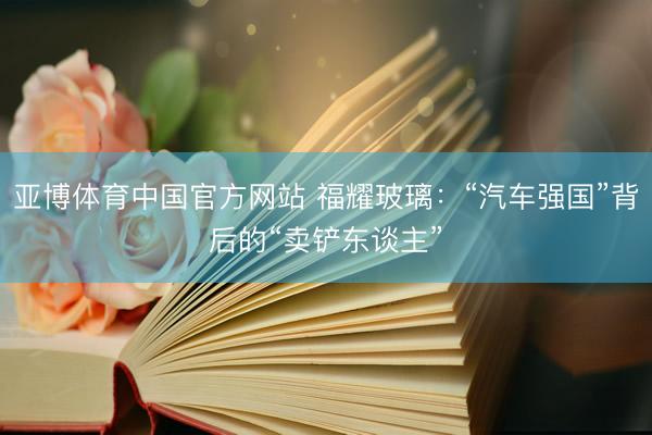 亚博体育中国官方网站 福耀玻璃：“汽车强国”背后的“卖铲东谈主”