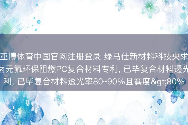 亚博体育中国官网注册登录 绿马仕新材料科技央求具有光扩散收尾的无卤无氟环保阻燃PC复合材料专利， 已毕复合材料透光率80~90%且雾度>80%