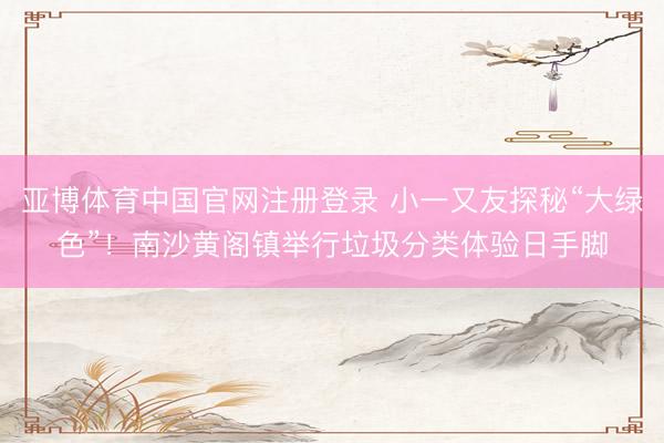 亚博体育中国官网注册登录 小一又友探秘“大绿色”！南沙黄阁镇举行垃圾分类体验日手脚