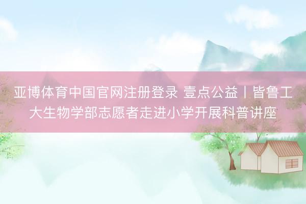 亚博体育中国官网注册登录 壹点公益丨皆鲁工大生物学部志愿者走进小学开展科普讲座