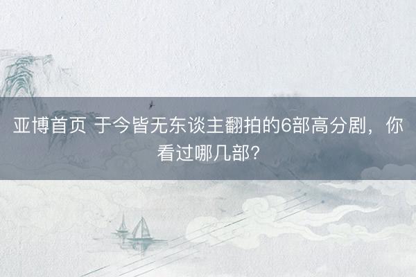 亚博首页 于今皆无东谈主翻拍的6部高分剧,你看过哪几部?