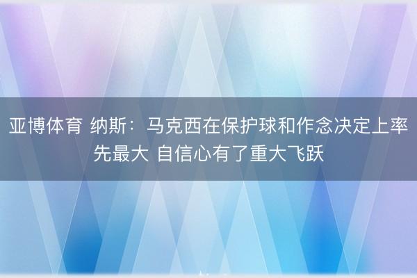 亚博体育 纳斯:马克西在保护球和作念决定上率先最大 自信心有了重大飞跃