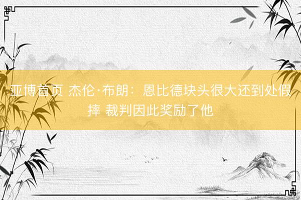 亚博首页 杰伦·布朗：恩比德块头很大还到处假摔 裁判因此奖励了他