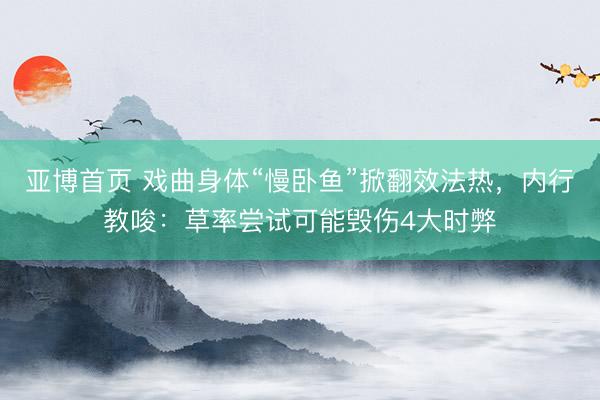 亚博首页 戏曲身体“慢卧鱼”掀翻效法热，内行教唆：草率尝试可能毁伤4大时弊