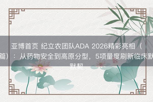 亚博首页 纪立农团队ADA 2026精彩亮相（上篇）：从药物安全到高原分型，5项量度刷新临床默契
