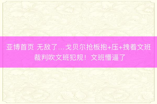 亚博首页 无敌了…戈贝尔抢板抱+压+拽着文班 裁判吹文班犯规！文班懵逼了