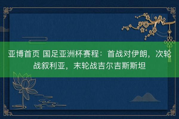 亚博首页 国足亚洲杯赛程：首战对伊朗，次轮战叙利亚，末轮战吉尔吉斯斯坦