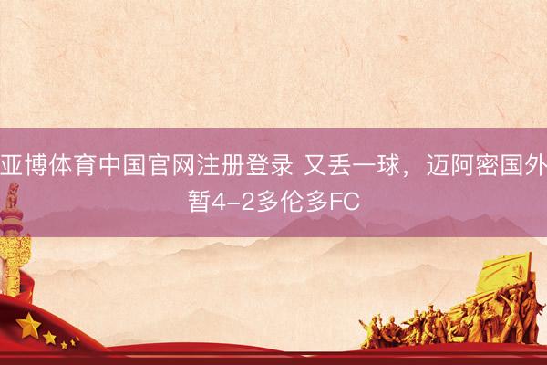 亚博体育中国官网注册登录 又丢一球，迈阿密国外暂4-2多伦多FC