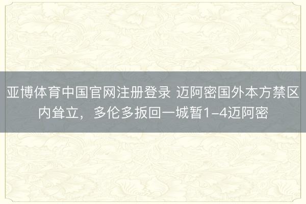 亚博体育中国官网注册登录 迈阿密国外本方禁区内耸立，多伦多扳回一城暂1-4迈阿密