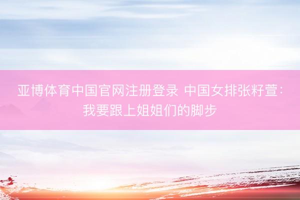 亚博体育中国官网注册登录 中国女排张籽萱：我要跟上姐姐们的脚步