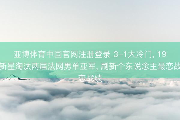 亚博体育中国官网注册登录 3-1大冷门， 19岁新星淘汰两届法网男单亚军， 刷新个东说念主最恋战绩