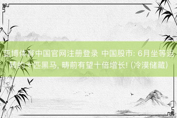 亚博体育中国官网注册登录 中国股市: 6月坐等运转的十匹黑马， 畴前有望十倍增长! (冷漠储藏)