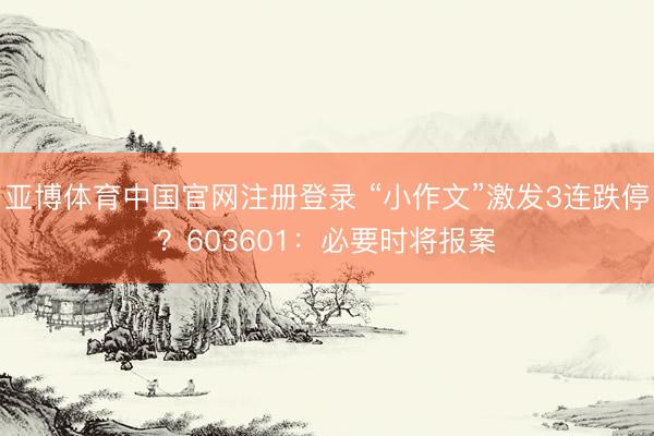 亚博体育中国官网注册登录 “小作文”激发3连跌停？603601：必要时将报案