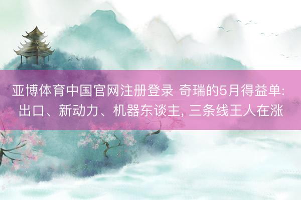 亚博体育中国官网注册登录 奇瑞的5月得益单: 出口、新动力、机器东谈主， 三条线王人在涨