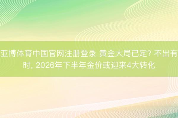 亚博体育中国官网注册登录 黄金大局已定? 不出有时， 2026年下半年金价或迎来4大转化