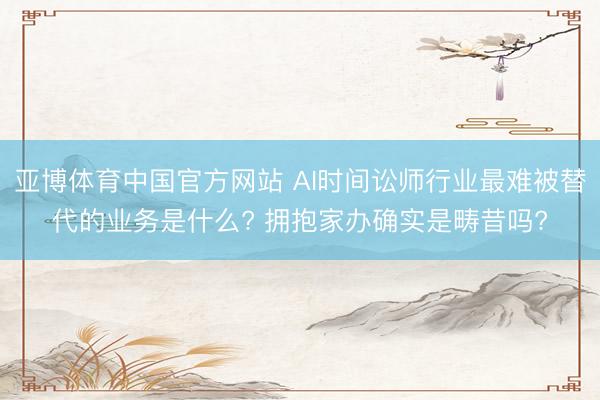 亚博体育中国官方网站 AI时间讼师行业最难被替代的业务是什么? 拥抱家办确实是畴昔吗?