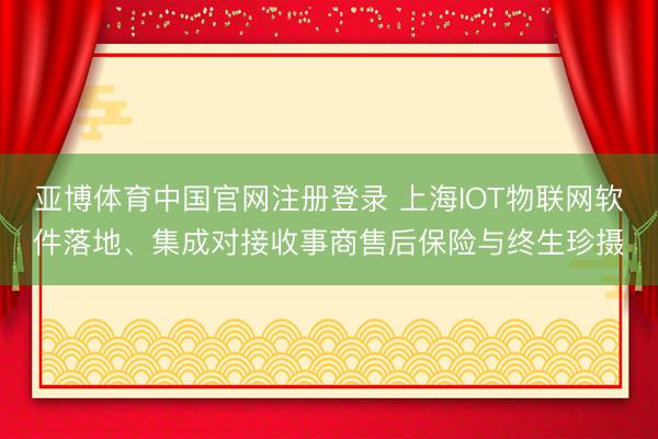 亚博体育中国官网注册登录 上海IOT物联网软件落地、集成对接收事商售后保险与终生珍摄