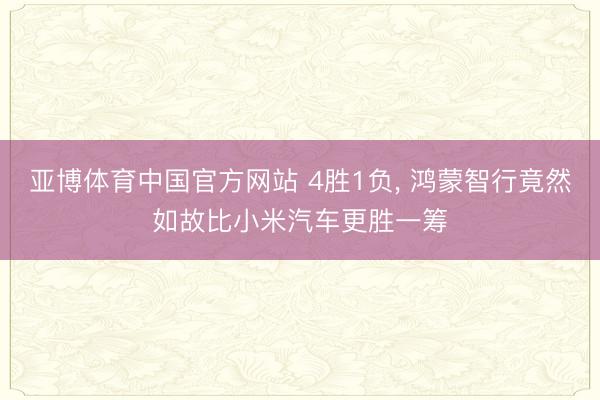 亚博体育中国官方网站 4胜1负， 鸿蒙智行竟然如故比小米汽车更胜一筹
