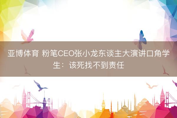 亚博体育 粉笔CEO张小龙东谈主大演讲口角学生：该死找不到责任
