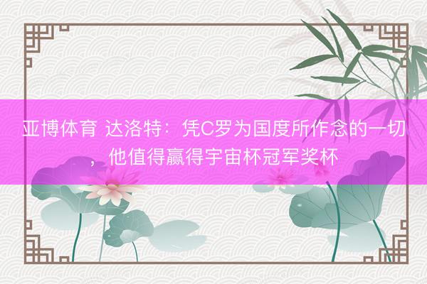 亚博体育 达洛特：凭C罗为国度所作念的一切，他值得赢得宇宙杯冠军奖杯