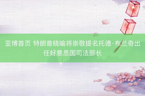 亚博首页 特朗普晓喻将崇敬提名托德·布兰奇出任好意思国司法部长