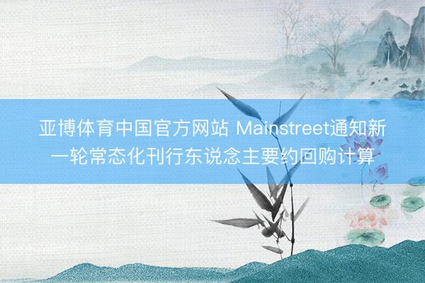 亚博体育中国官方网站 Mainstreet通知新一轮常态化刊行东说念主要约回购计算